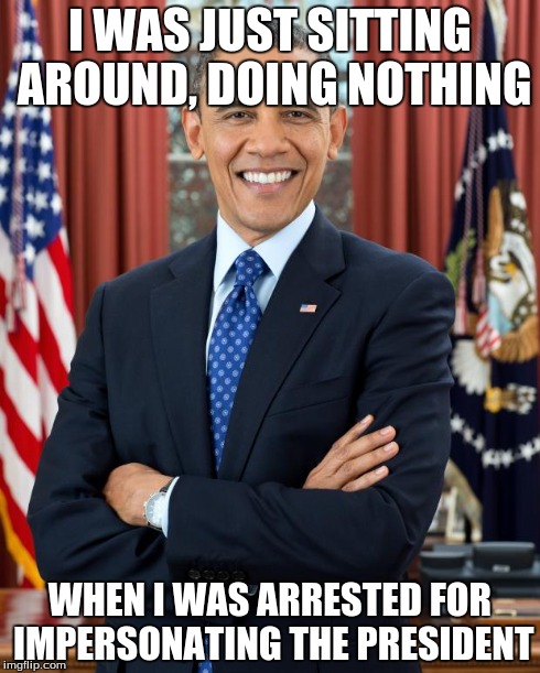 I WAS JUST SITTING AROUND, DOING NOTHING WHEN I WAS ARRESTED FOR IMPERSONATING THE PRESIDENT | image tagged in it wasn't me,obama | made w/ Imgflip meme maker