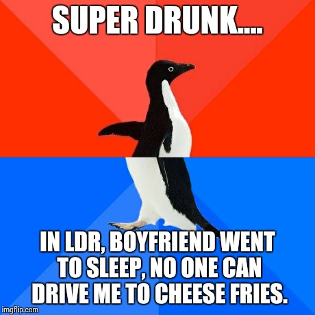 Socially Awesome Awkward Penguin | SUPER DRUNK.... IN LDR, BOYFRIEND WENT TO SLEEP, NO ONE CAN DRIVE ME TO CHEESE FRIES. | image tagged in memes,socially awesome awkward penguin | made w/ Imgflip meme maker