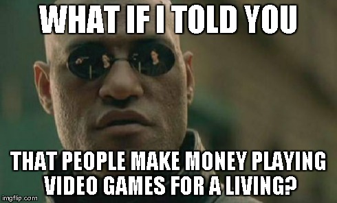 Matrix Morpheus Meme | WHAT IF I TOLD YOU THAT PEOPLE MAKE MONEY PLAYING VIDEO GAMES FOR A LIVING? | image tagged in memes,matrix morpheus | made w/ Imgflip meme maker