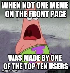Suprised Patrick | WHEN NOT ONE MEME ON THE FRONT PAGE WAS MADE BY ONE OF THE TOP TEN USERS | image tagged in suprised patrick,imgflip | made w/ Imgflip meme maker