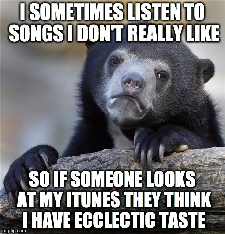 Confession Bear Meme | I SOMETIMES LISTEN TO SONGS I DON'T REALLY LIKE SO IF SOMEONE LOOKS AT MY ITUNES THEY THINK I HAVE ECCLECTIC TASTE | image tagged in memes,confession bear | made w/ Imgflip meme maker