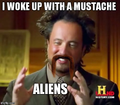 Ancient Aliens Meme | I WOKE UP WITH A MUSTACHE ALIENS | image tagged in memes,ancient aliens | made w/ Imgflip meme maker