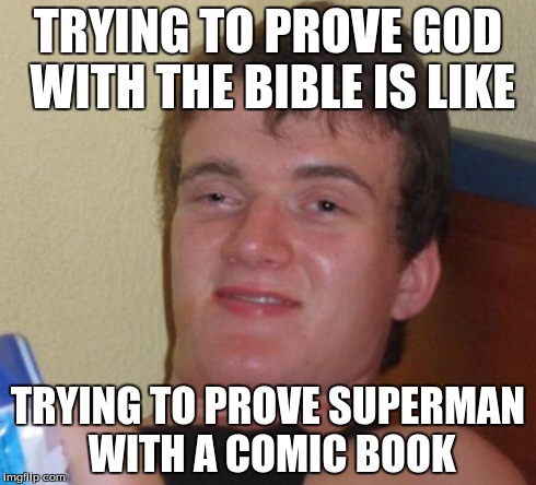 10 Guy | TRYING TO PROVE GOD WITH THE BIBLE IS LIKE TRYING TO PROVE SUPERMAN WITH A COMIC BOOK | image tagged in memes,10 guy | made w/ Imgflip meme maker