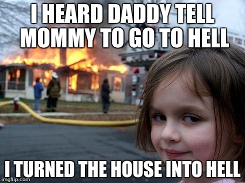 Such a daddy's girl | I HEARD DADDY TELL MOMMY TO GO TO HELL I TURNED THE HOUSE INTO HELL | image tagged in memes,disaster girl | made w/ Imgflip meme maker