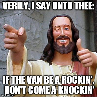 Y'all know my main squeeze, Mary Magdelene.  Well, she and I got a message for the rest o' you groovy apostle-cats... | VERILY, I SAY UNTO THEE: IF THE VAN BE A ROCKIN', DON'T COME A KNOCKIN' | image tagged in memes,buddy christ | made w/ Imgflip meme maker