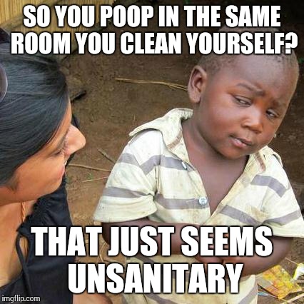 Third World Skeptical Kid | SO YOU POOP IN THE SAME ROOM YOU CLEAN YOURSELF? THAT JUST SEEMS UNSANITARY | image tagged in memes,third world skeptical kid | made w/ Imgflip meme maker