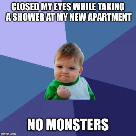 Success Kid Meme | CLOSED MY EYES WHILE TAKING A SHOWER AT MY NEW APARTMENT NO MONSTERS | image tagged in memes,success kid,AdviceAnimals | made w/ Imgflip meme maker