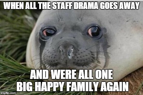 WHEN ALL THE STAFF DRAMA GOES AWAY AND WERE ALL ONE BIG HAPPY FAMILY AGAIN | made w/ Imgflip meme maker
