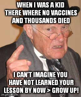 Back In My Day | WHEN I WAS A KID THERE WHERE NO VACCINES AND THOUSANDS DIED I CAN'T IMAGINE YOU HAVE NOT LEARNED YOUR LESSON BY NOW > GROW UP! | image tagged in memes,back in my day | made w/ Imgflip meme maker