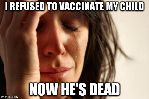 First World Problems | I REFUSED TO VACCINATE MY CHILD NOW HE'S DEAD | image tagged in memes,first world problems | made w/ Imgflip meme maker
