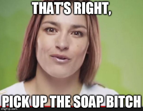 THAT'S RIGHT, PICK UP THE SOAP B**CH | image tagged in katie | made w/ Imgflip meme maker