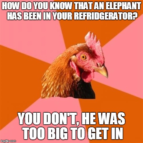 Anti-Joke Chicken | HOW DO YOU KNOW THAT AN ELEPHANT HAS BEEN IN YOUR REFRIDGERATOR? YOU DON'T, HE WAS TOO BIG TO GET IN | image tagged in anti joke chicken,memes | made w/ Imgflip meme maker