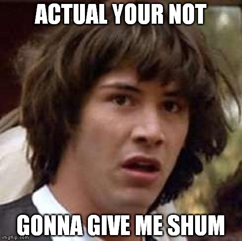 Conspiracy Keanu Meme | ACTUAL YOUR NOT GONNA GIVE ME SHUM | image tagged in memes,conspiracy keanu | made w/ Imgflip meme maker