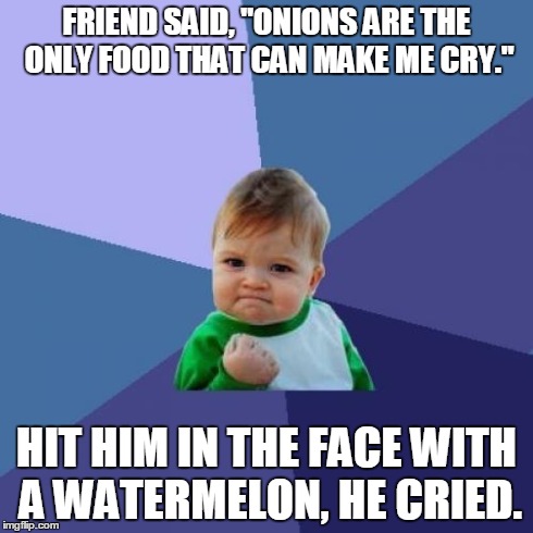 Success Kid Meme | FRIEND SAID, "ONIONS ARE THE ONLY FOOD THAT CAN MAKE ME CRY." HIT HIM IN THE FACE WITH A WATERMELON, HE CRIED. | image tagged in memes,success kid | made w/ Imgflip meme maker