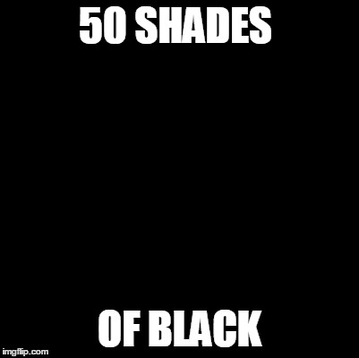 50 shades of black | 50 SHADES OF BLACK | image tagged in blank,50 shades of grey,50 shades,black,memes,funny memes | made w/ Imgflip meme maker