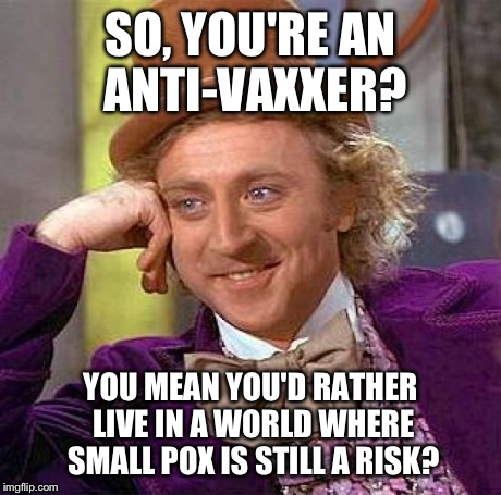 Creepy Condescending Wonka | SO, YOU'RE AN ANTI-VAXXER? YOU MEAN YOU'D RATHER LIVE IN A WORLD WHERE SMALL POX IS STILL A RISK? | image tagged in memes,creepy condescending wonka | made w/ Imgflip meme maker