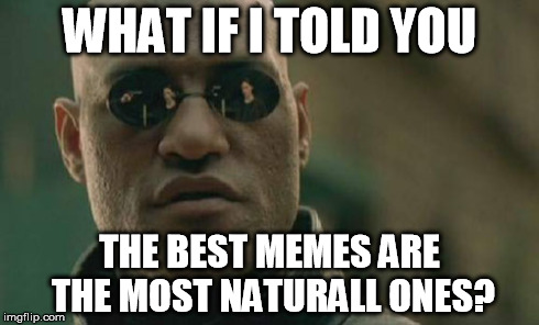 Matrix Morpheus Meme | WHAT IF I TOLD YOU THE BEST MEMES ARE THE MOST NATURALL ONES? | image tagged in memes,matrix morpheus | made w/ Imgflip meme maker