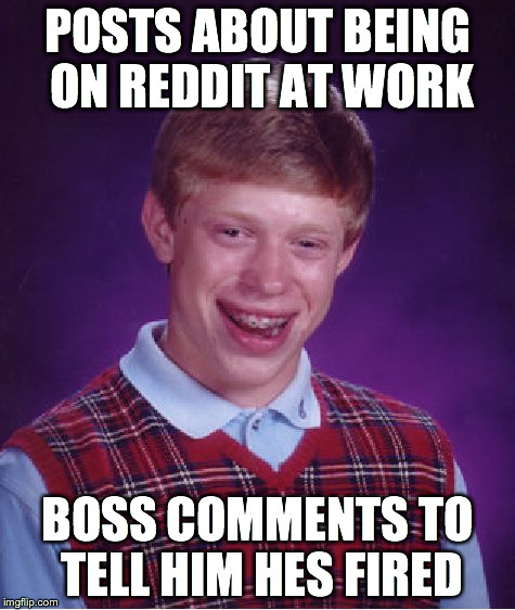 Bad Luck Brian Meme | POSTS ABOUT BEING ON REDDIT AT WORK BOSS COMMENTS TO TELL HIM HES FIRED | image tagged in memes,bad luck brian,AdviceAnimals | made w/ Imgflip meme maker