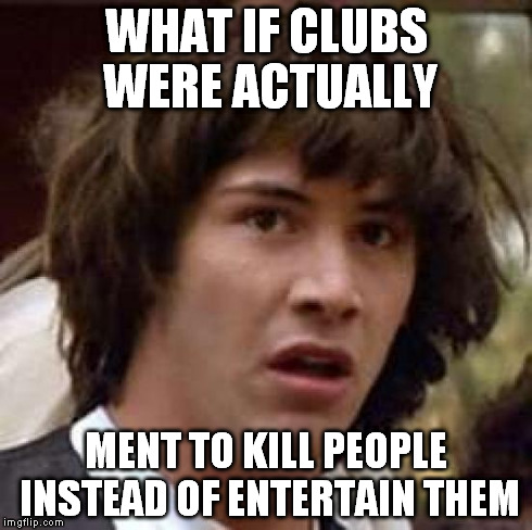 Conspiracy Keanu Meme | WHAT IF CLUBS WERE ACTUALLY MENT TO KILL PEOPLE INSTEAD OF ENTERTAIN THEM | image tagged in memes,conspiracy keanu | made w/ Imgflip meme maker