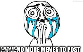 Crying Because Of Cute Meme | I HAVE NO MORE MEMES TO POST | image tagged in memes,crying because of cute | made w/ Imgflip meme maker