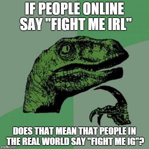 Philosoraptor | IF PEOPLE ONLINE SAY "FIGHT ME IRL" DOES THAT MEAN THAT PEOPLE IN THE REAL WORLD SAY "FIGHT ME IG"? | image tagged in memes,philosoraptor | made w/ Imgflip meme maker