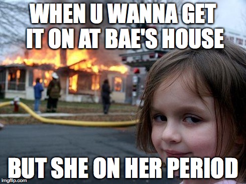 Disaster Girl | WHEN U WANNA GET IT ON AT BAE'S HOUSE BUT SHE ON HER PERIOD | image tagged in memes,disaster girl | made w/ Imgflip meme maker