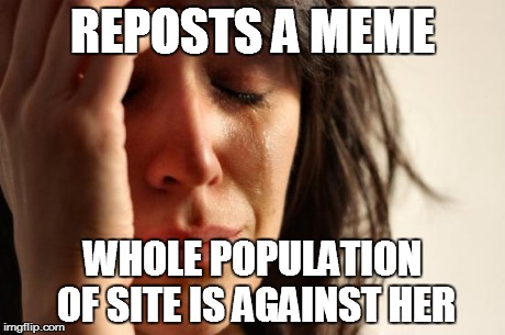 First World Problems Meme | REPOSTS A MEME WHOLE POPULATION OF SITE IS AGAINST HER | image tagged in memes,first world problems | made w/ Imgflip meme maker