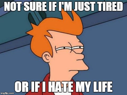 Futurama Fry | NOT SURE IF I'M JUST TIRED OR IF I HATE MY LIFE | image tagged in memes,futurama fry | made w/ Imgflip meme maker