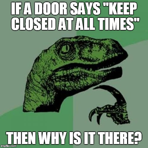 Philosoraptor Meme | IF A DOOR SAYS "KEEP CLOSED AT ALL TIMES" THEN WHY IS IT THERE? | image tagged in memes,philosoraptor | made w/ Imgflip meme maker