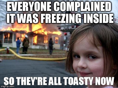 Disaster Girl Meme | EVERYONE COMPLAINED IT WAS FREEZING INSIDE SO THEY'RE ALL TOASTY NOW | image tagged in memes,disaster girl | made w/ Imgflip meme maker