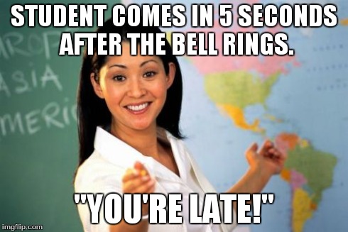 Unhelpful High School Teacher | STUDENT COMES IN 5 SECONDS AFTER THE BELL RINGS. "YOU'RE LATE!" | image tagged in memes,unhelpful high school teacher | made w/ Imgflip meme maker