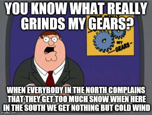Peter Griffin News Meme | YOU KNOW WHAT REALLY GRINDS MY GEARS? WHEN EVERYBODY IN THE NORTH COMPLAINS THAT THEY GET TOO MUCH SNOW WHEN HERE IN THE SOUTH WE GET NOTHIN | image tagged in memes,peter griffin news | made w/ Imgflip meme maker
