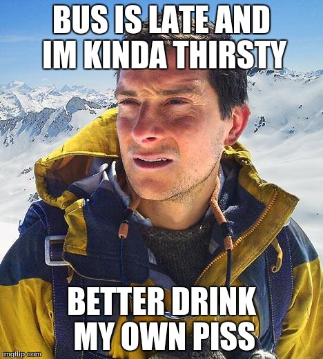 Bear Grylls Meme | BUS IS LATE AND IM KINDA THIRSTY BETTER DRINK MY OWN PISS | image tagged in memes,bear grylls | made w/ Imgflip meme maker