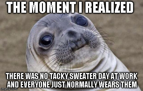 Awkward Moment Sealion | THE MOMENT I REALIZED THERE WAS NO TACKY SWEATER DAY AT WORK AND EVERYONE JUST NORMALLY WEARS THEM | image tagged in memes,awkward moment sealion | made w/ Imgflip meme maker