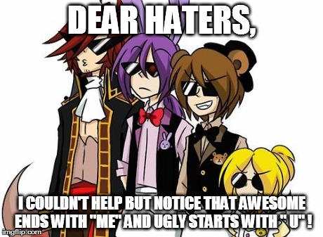 FNAF SWAGS | DEAR HATERS, I COULDN'T HELP BUT NOTICE THAT AWESOME ENDS WITH "ME" AND UGLY STARTS WITH " U" ! | image tagged in fnaf swags | made w/ Imgflip meme maker