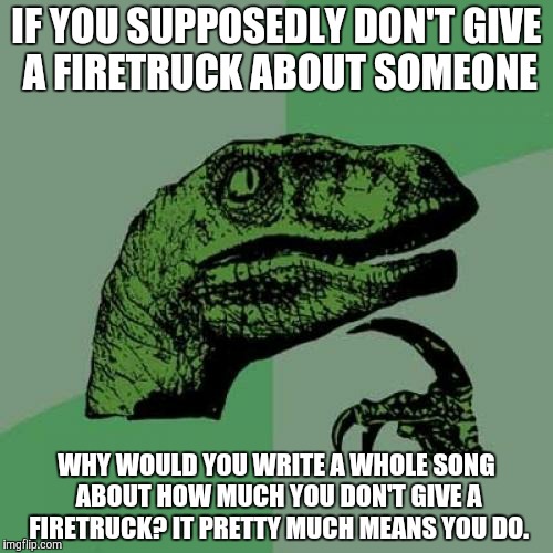 Looking at you Big Sean... | IF YOU SUPPOSEDLY DON'T GIVE A FIRETRUCK ABOUT SOMEONE WHY WOULD YOU WRITE A WHOLE SONG ABOUT HOW MUCH YOU DON'T GIVE A FIRETRUCK? IT PRETTY | image tagged in memes,philosoraptor,irony | made w/ Imgflip meme maker