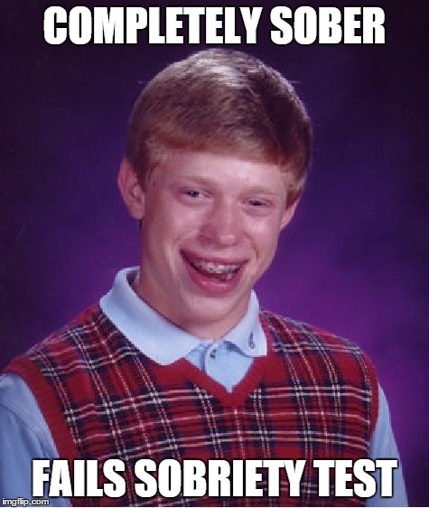 Bad Luck Brian Meme | COMPLETELY SOBER FAILS SOBRIETY TEST | image tagged in memes,bad luck brian,AdviceAnimals | made w/ Imgflip meme maker