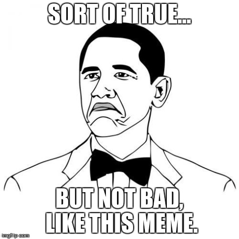 Not Bad | SORT OF TRUE... BUT NOT BAD, LIKE THIS MEME. | image tagged in not bad | made w/ Imgflip meme maker