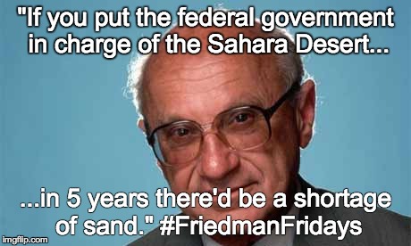 "If you put the federal government in charge of the Sahara Desert... ...in 5 years there'd be a shortage of sand." #FriedmanFridays | made w/ Imgflip meme maker
