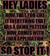 let us have camo back | HEY LADIES SO STOP IT ! NOW THAT YOU LIKE IT EVERYTHING THAT HAS A CAMO PATTERN NOW COMES WITH A LOAN APPLICATION. . . | image tagged in camo | made w/ Imgflip meme maker