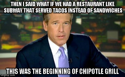 Brian Williams Was There | THEN I SAID WHAT IF WE HAD A RESTAURANT LIKE SUBWAY THAT SERVED TACOS INSTEAD OF SANDWICHES THIS WAS THE BEGINNING OF CHIPOTLE GRILL | image tagged in memes,brian williams was there | made w/ Imgflip meme maker