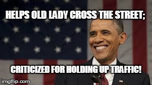 Obama criticism | HELPS OLD LADY CROSS THE STREET; CRITICIZED FOR HOLDING UP TRAFFIC! | image tagged in obama,barack obama,obama criticism | made w/ Imgflip meme maker