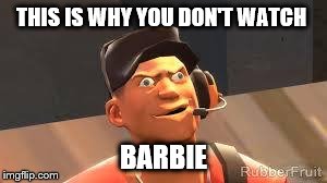 Team fortress 2 | THIS IS WHY YOU DON'T WATCH BARBIE | image tagged in team fortress 2 | made w/ Imgflip meme maker
