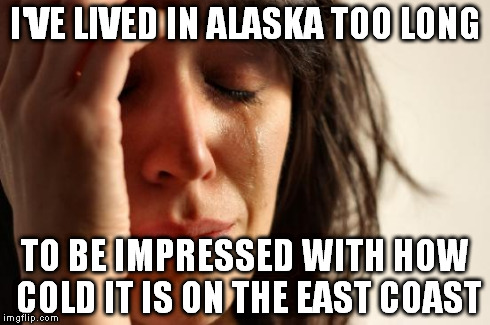First World Problems | I'VE LIVED IN ALASKA TOO LONG TO BE IMPRESSED WITH HOW COLD IT IS ON THE EAST COAST | image tagged in memes,first world problems,AdviceAnimals | made w/ Imgflip meme maker