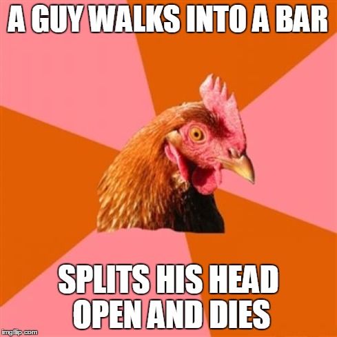 Anti Joke Chicken Meme | A GUY WALKS INTO A BAR SPLITS HIS HEAD OPEN AND DIES | image tagged in memes,anti joke chicken | made w/ Imgflip meme maker