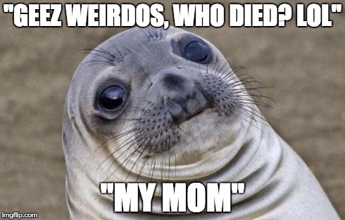Awkward Moment Sealion | "GEEZ WEIRDOS, WHO DIED? LOL" "MY MOM" | image tagged in memes,awkward moment sealion,AdviceAnimals | made w/ Imgflip meme maker