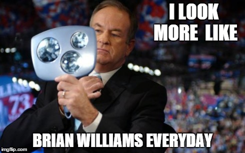 I LOOK MORE  LIKE BRIAN WILLIAMS EVERYDAY | image tagged in bill o'reillies,brian williams | made w/ Imgflip meme maker