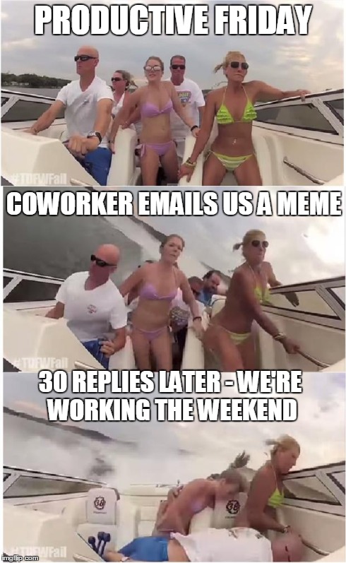 turn down for what boat win to fail | PRODUCTIVE FRIDAY 30 REPLIES LATER - WE'RE WORKING THE WEEKEND COWORKER EMAILS US A MEME | image tagged in fail,boat,win | made w/ Imgflip meme maker