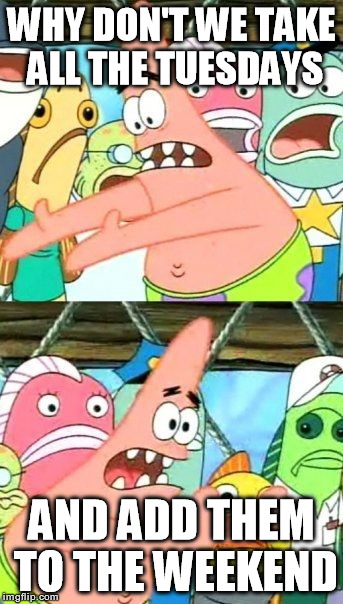Put It Somewhere Else Patrick Meme | WHY DON'T WE TAKE ALL THE TUESDAYS AND ADD THEM TO THE WEEKEND | image tagged in memes,put it somewhere else patrick,funny,weekend | made w/ Imgflip meme maker