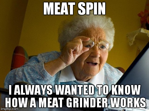 Grandma Finds The Internet | MEAT SPIN I ALWAYS WANTED TO KNOW HOW A MEAT GRINDER WORKS | image tagged in memes,grandma finds the internet | made w/ Imgflip meme maker